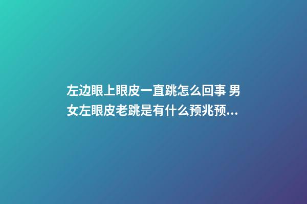 左边眼上眼皮一直跳怎么回事 男女左眼皮老跳是有什么预兆预示